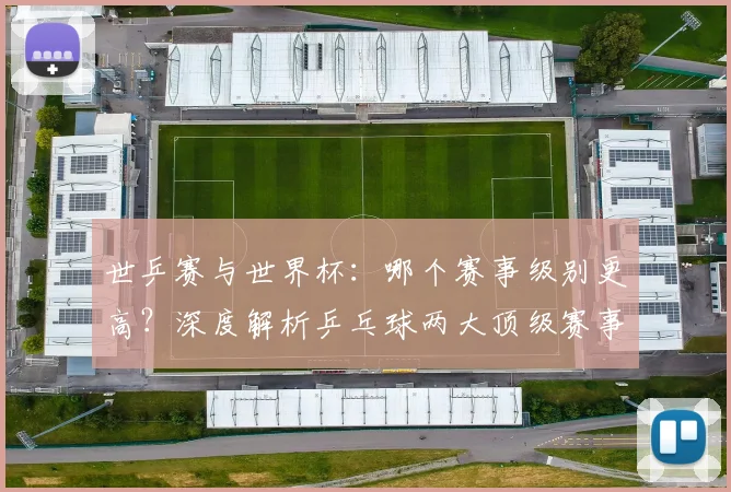世乒赛与世界杯：哪个赛事级别更高？深度解析乒乓球两大顶级赛事