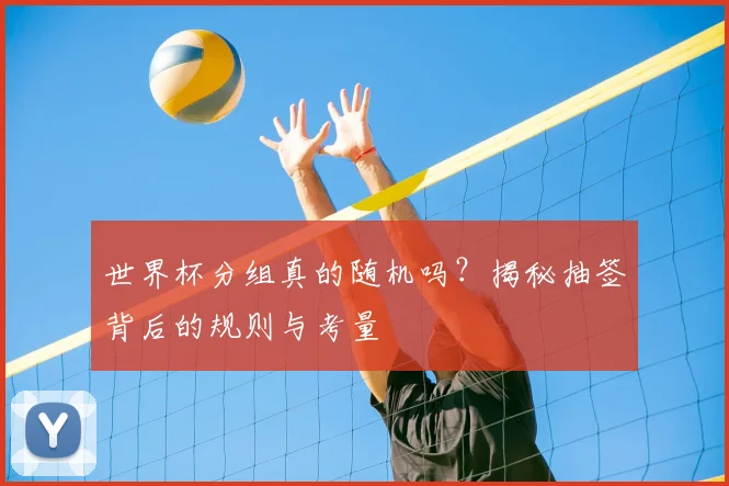 世界杯分组真的随机吗？揭秘抽签背后的规则与考量