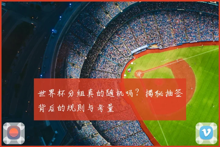 世界杯分组真的随机吗？揭秘抽签背后的规则与考量