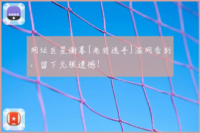 网坛巨星谢幕[老将选手]温网告别，留下无限遗憾！
