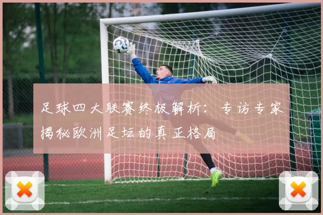 足球四大联赛终极解析：专访专家揭秘欧洲足坛的真正格局