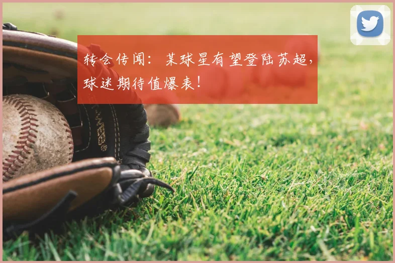 转会传闻：某球星有望登陆苏超，球迷期待值爆表！