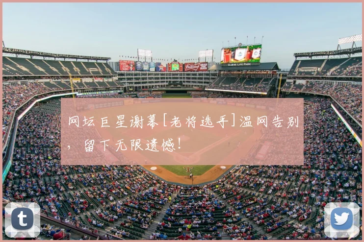 网坛巨星谢幕[老将选手]温网告别，留下无限遗憾！