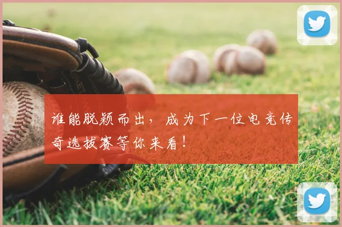 谁能脱颖而出，成为下一位电竞传奇选拔赛等你来看！