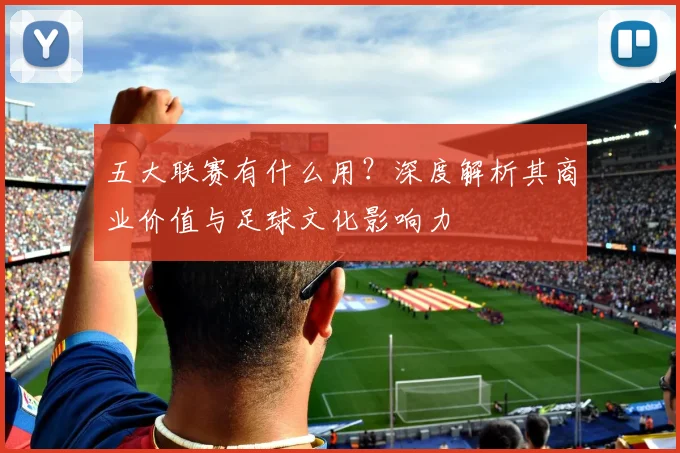 五大联赛有什么用？深度解析其商业价值与足球文化影响力