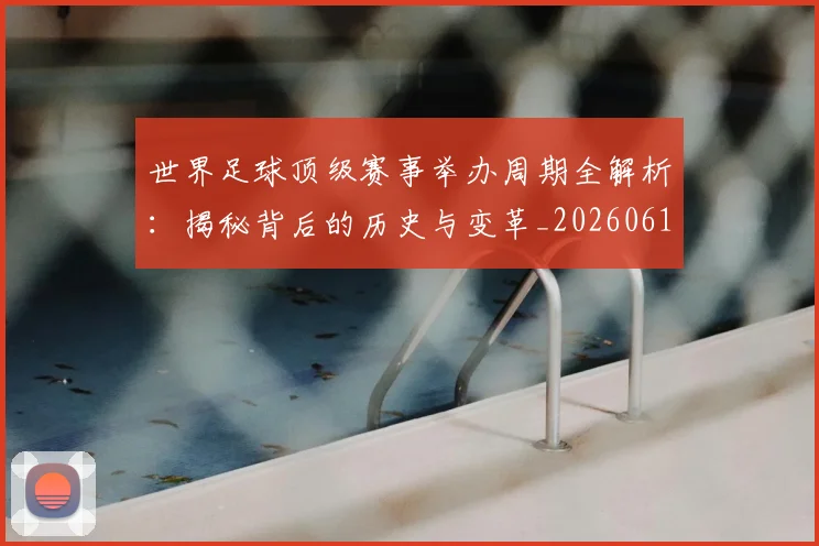 世界足球顶级赛事举办周期全解析：揭秘背后的历史与变革_20260610190243