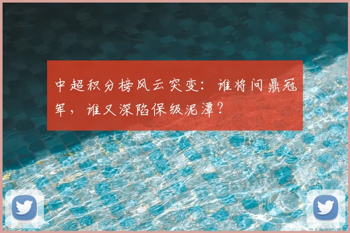 中超积分榜风云突变：谁将问鼎冠军，谁又深陷保级泥潭？