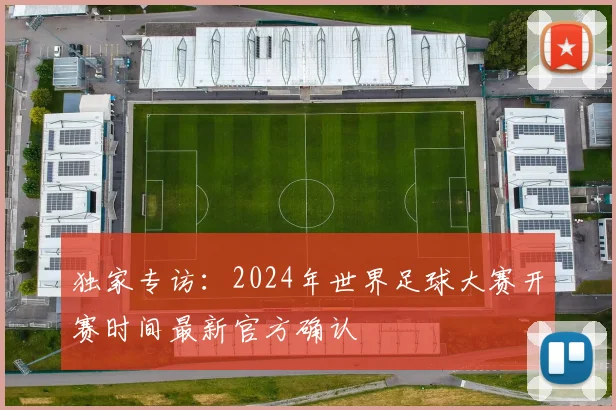 独家专访：2024年世界足球大赛开赛时间最新官方确认