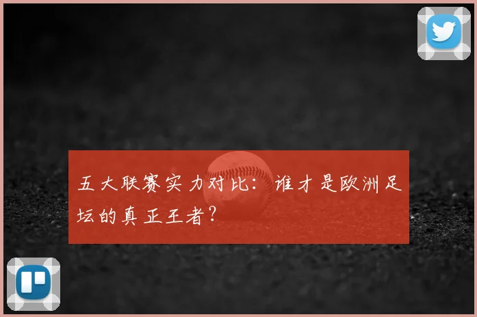 五大联赛实力对比：谁才是欧洲足坛的真正王者？