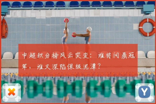 中超积分榜风云突变：谁将问鼎冠军，谁又深陷保级泥潭？