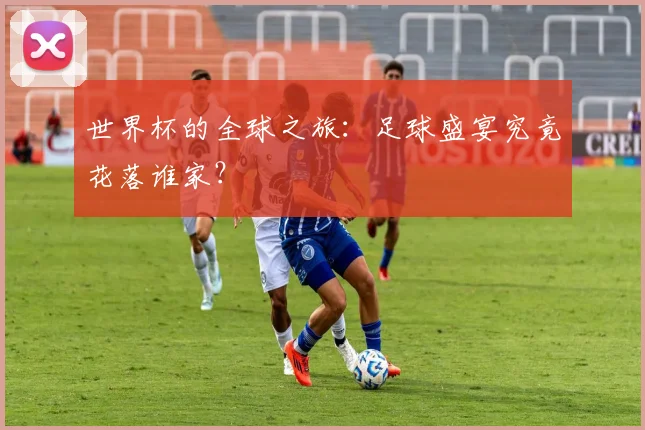 世界杯的全球之旅：足球盛宴究竟花落谁家？
