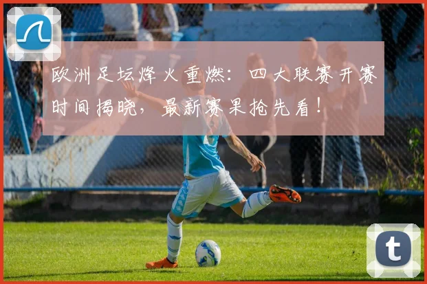欧洲足坛烽火重燃：四大联赛开赛时间揭晓，最新赛果抢先看！