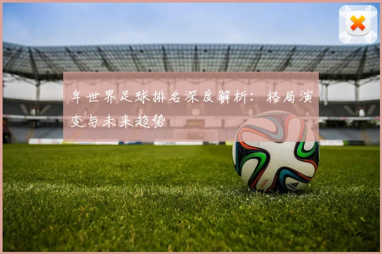年世界足球排名深度解析：格局演变与未来趋势