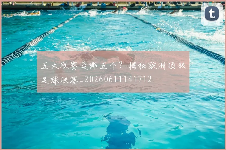 五大联赛是哪五个？揭秘欧洲顶级足球联赛_20260611141712