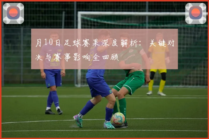 月10日足球赛果深度解析：关键对决与赛事影响全回顾