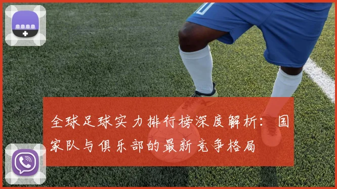 全球足球实力排行榜深度解析：国家队与俱乐部的最新竞争格局