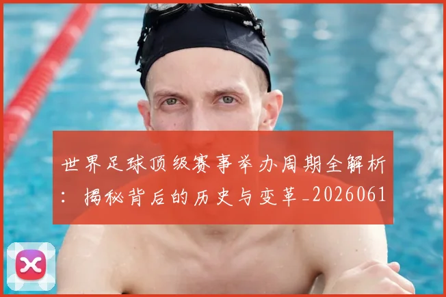 世界足球顶级赛事举办周期全解析：揭秘背后的历史与变革_20260610190243