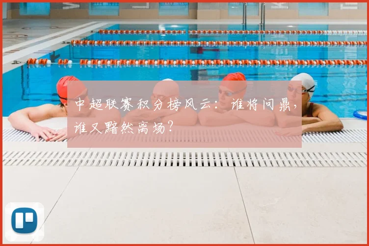 中超联赛积分榜风云：谁将问鼎，谁又黯然离场？
