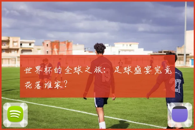 世界杯的全球之旅：足球盛宴究竟花落谁家？