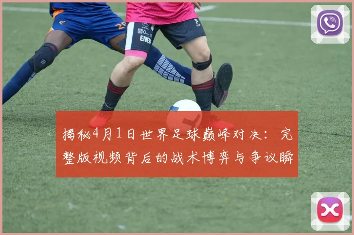 揭秘4月1日世界足球巅峰对决：完整版视频背后的战术博弈与争议瞬间