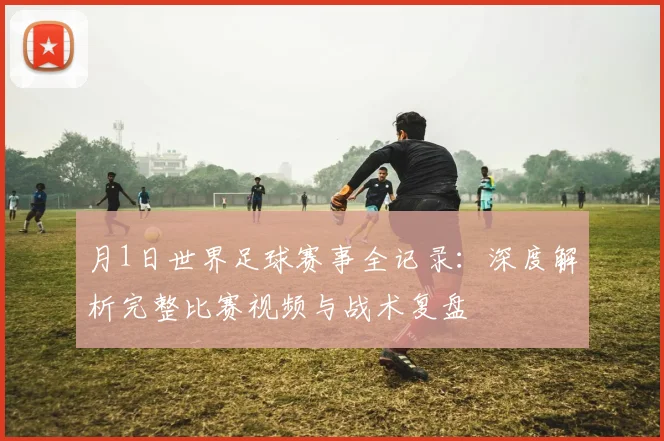 月1日世界足球赛事全记录：深度解析完整比赛视频与战术复盘