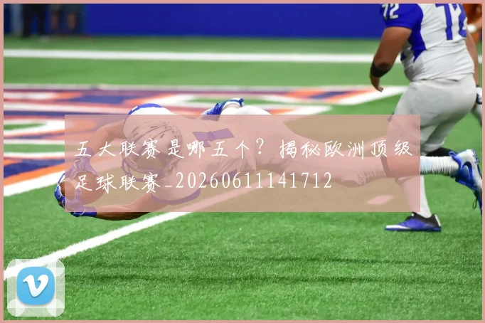 五大联赛是哪五个？揭秘欧洲顶级足球联赛_20260611141712