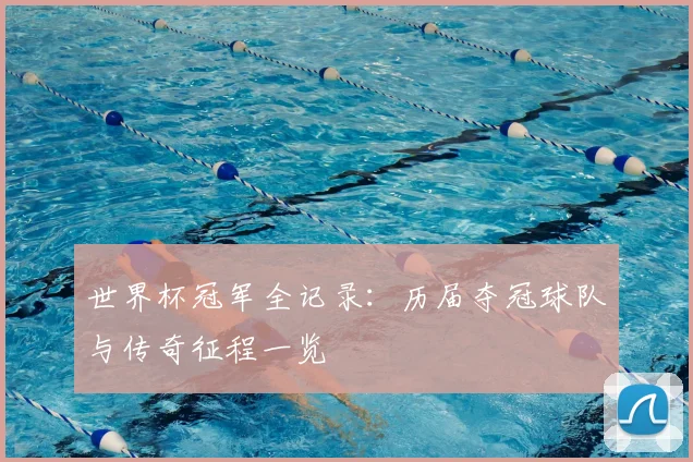 世界杯冠军全记录：历届夺冠球队与传奇征程一览
