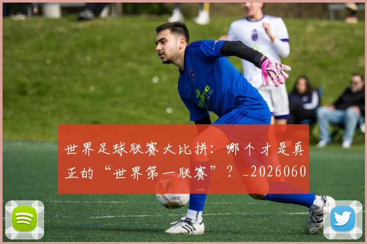世界足球联赛大比拼：哪个才是真正的“世界第一联赛”？_20260609201552