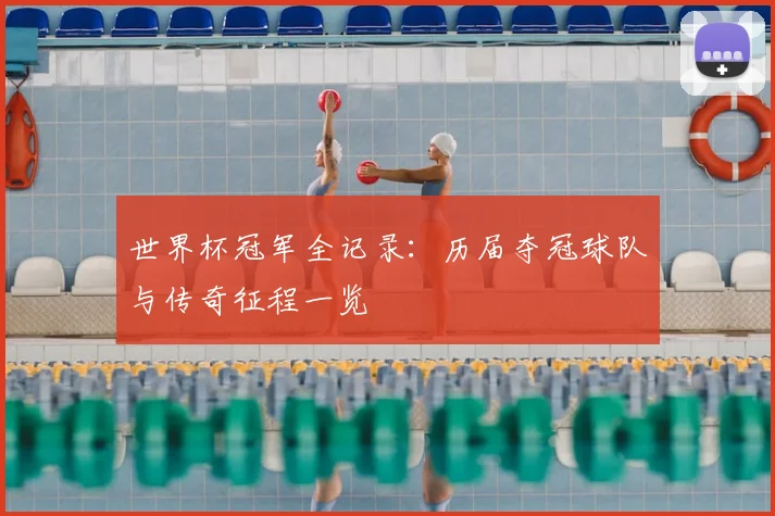 世界杯冠军全记录：历届夺冠球队与传奇征程一览