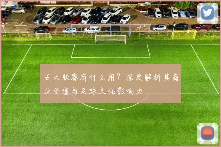 五大联赛有什么用？深度解析其商业价值与足球文化影响力
