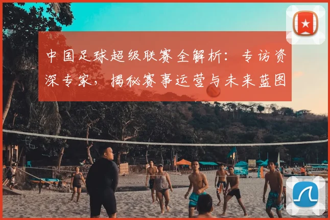 中国足球超级联赛全解析：专访资深专家，揭秘赛事运营与未来蓝图