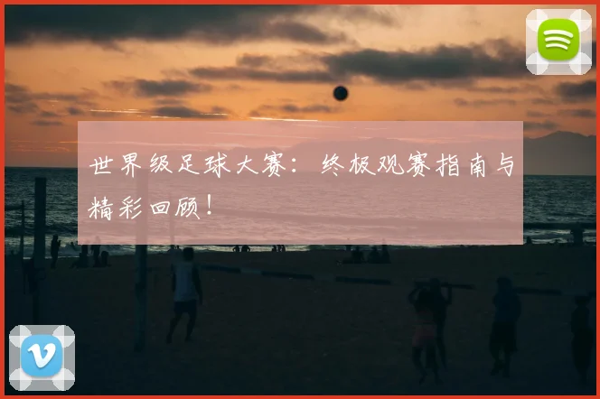 世界级足球大赛：终极观赛指南与精彩回顾！