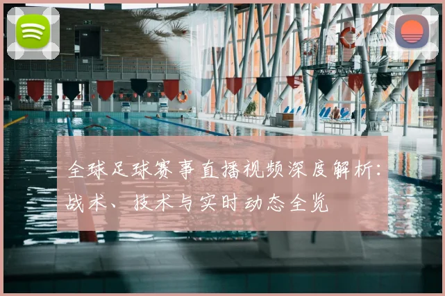 全球足球赛事直播视频深度解析：战术、技术与实时动态全览