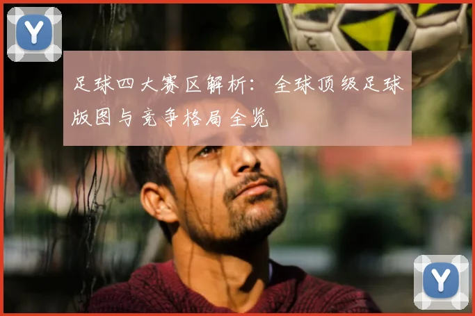 足球四大赛区解析：全球顶级足球版图与竞争格局全览