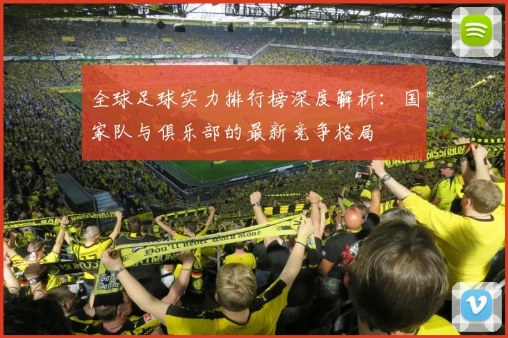 全球足球实力排行榜深度解析：国家队与俱乐部的最新竞争格局