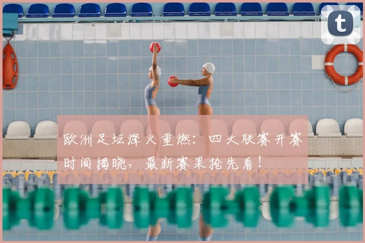 欧洲足坛烽火重燃：四大联赛开赛时间揭晓，最新赛果抢先看！
